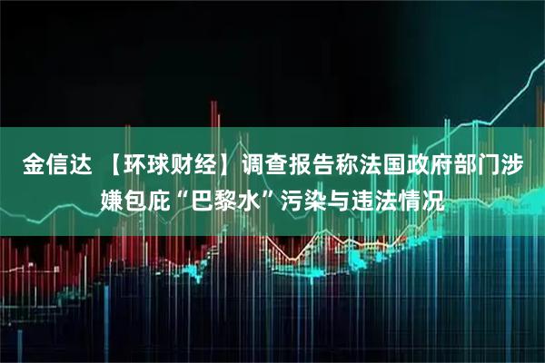 金信达 【环球财经】调查报告称法国政府部门涉嫌包庇“巴黎水”污染与违法情况