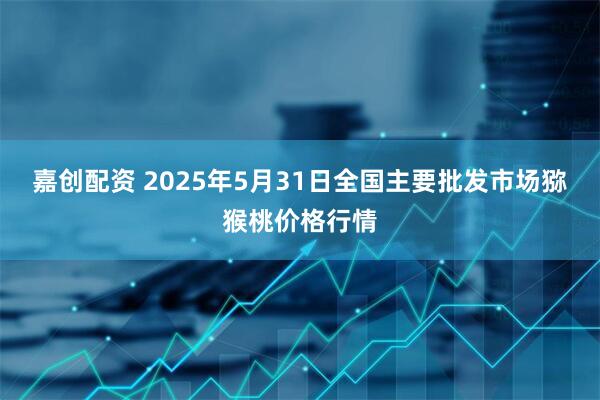 嘉创配资 2025年5月31日全国主要批发市场猕猴桃价格行情