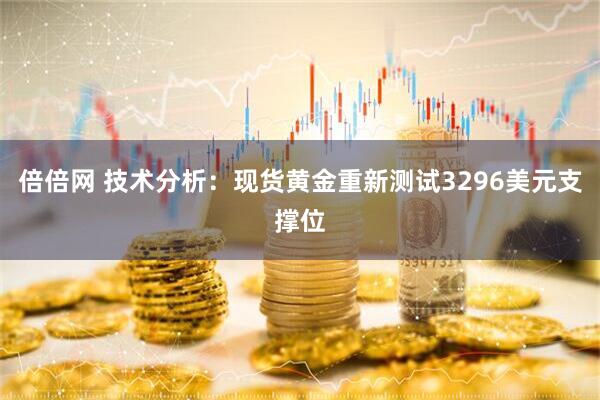 倍倍网 技术分析：现货黄金重新测试3296美元支撑位