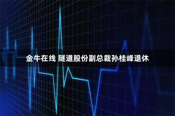 金牛在线 隧道股份副总裁孙桂峰退休