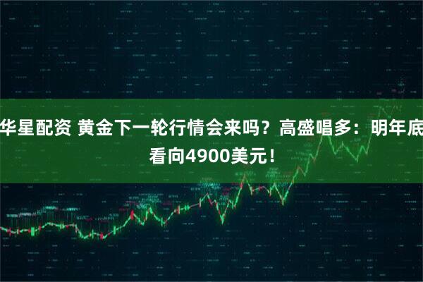 华星配资 黄金下一轮行情会来吗？高盛唱多：明年底看向4900美元！