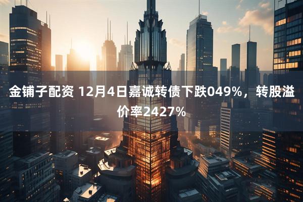 金铺子配资 12月4日嘉诚转债下跌049%，转股溢价率2427%