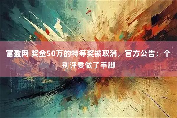 富盈网 奖金50万的特等奖被取消，官方公告：个别评委做了手脚