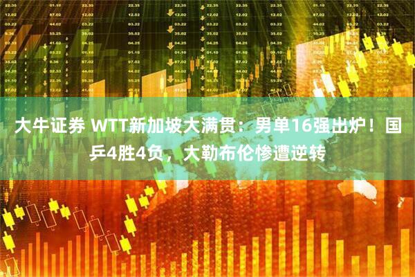 大牛证券 WTT新加坡大满贯：男单16强出炉！国乒4胜4负，大勒布伦惨遭逆转