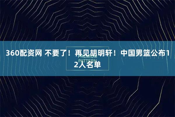 360配资网 不要了！再见胡明轩！中国男篮公布12人名单