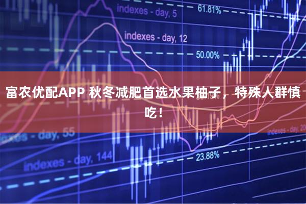 富农优配APP 秋冬减肥首选水果柚子，特殊人群慎吃！