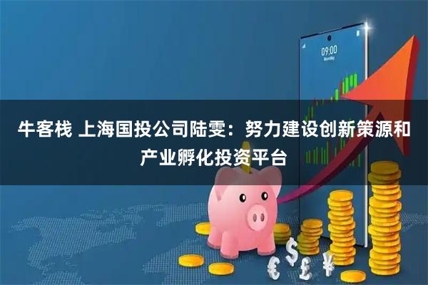 牛客栈 上海国投公司陆雯：努力建设创新策源和产业孵化投资平台