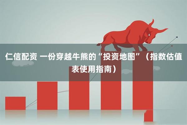 仁信配资 一份穿越牛熊的“投资地图”（指数估值表使用指南）