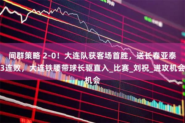间群策略 2-0！大连队获客场首胜，送长春亚泰3连败，大连铁腰带球长驱直入_比赛_刘祝_进攻机会