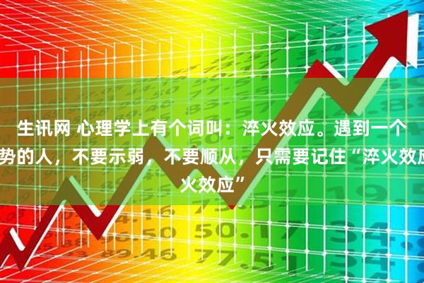 生讯网 心理学上有个词叫：淬火效应。遇到一个强势的人，不要示弱，不要顺从，只需要记住“淬火效应”